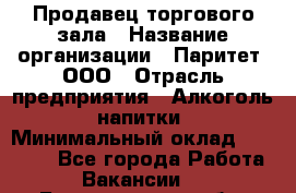 Продавец торгового зала › Название организации ­ Паритет, ООО › Отрасль предприятия ­ Алкоголь, напитки › Минимальный оклад ­ 20 000 - Все города Работа » Вакансии   . Белгородская обл.,Белгород г.